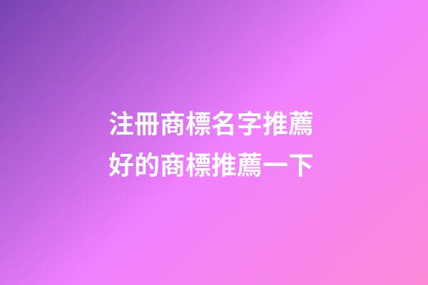 注冊商標名字推薦 好的商標推薦一下-第1張-商標起名-玄機派